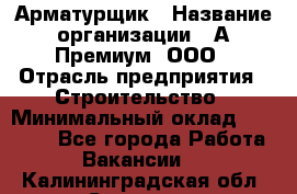 Арматурщик › Название организации ­ А-Премиум, ООО › Отрасль предприятия ­ Строительство › Минимальный оклад ­ 25 000 - Все города Работа » Вакансии   . Калининградская обл.,Советск г.